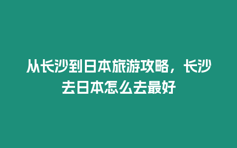 從長(zhǎng)沙到日本旅游攻略，長(zhǎng)沙去日本怎么去最好