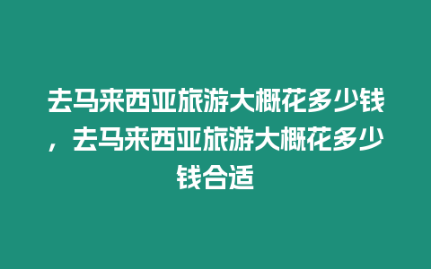 去馬來西亞旅游大概花多少錢，去馬來西亞旅游大概花多少錢合適