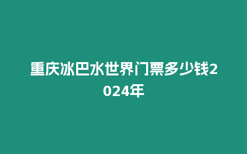 重慶冰巴水世界門(mén)票多少錢(qián)2024年