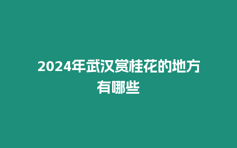 2024年武漢賞桂花的地方有哪些