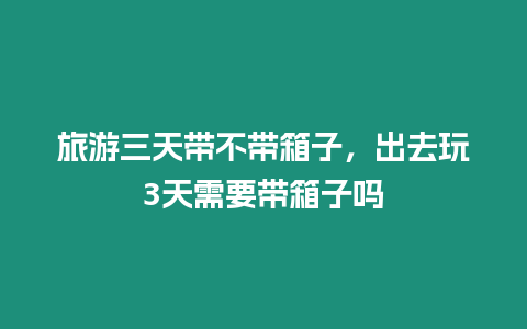 旅游三天帶不帶箱子，出去玩3天需要帶箱子嗎