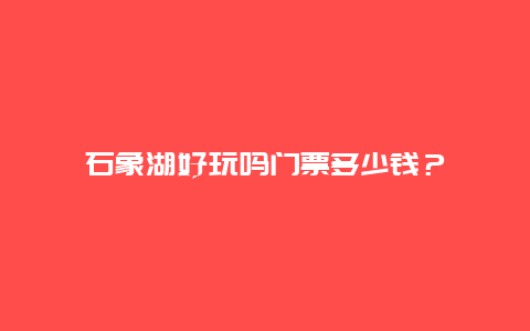 石象湖好玩嗎門票多少錢？