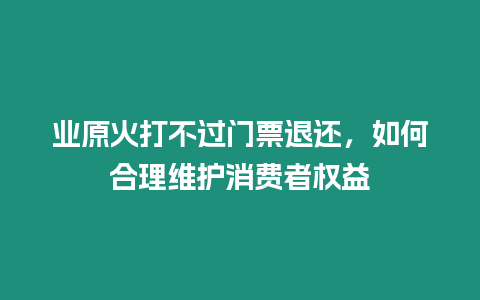 業原火打不過門票退還，如何合理維護消費者權益