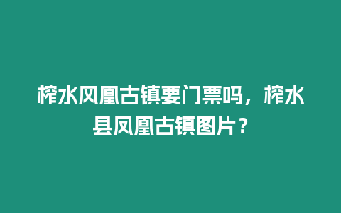 榨水風凰古鎮要門票嗎，榨水縣鳳凰古鎮圖片？