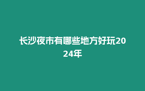 長沙夜市有哪些地方好玩2024年