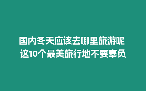 國內冬天應該去哪里旅游呢 這10個最美旅行地不要辜負