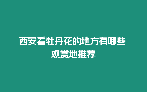 西安看牡丹花的地方有哪些 觀賞地推薦