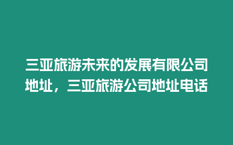 三亞旅游未來的發(fā)展有限公司地址，三亞旅游公司地址電話