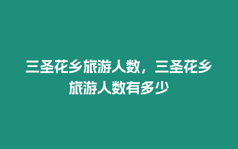 三圣花鄉(xiāng)旅游人數(shù)，三圣花鄉(xiāng)旅游人數(shù)有多少