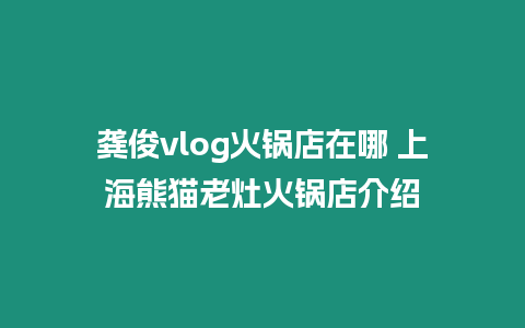 龔俊vlog火鍋店在哪 上海熊貓老灶火鍋店介紹