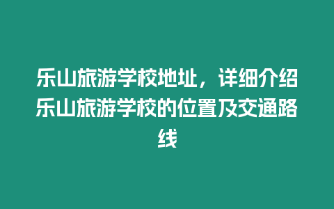 樂山旅游學校地址，詳細介紹樂山旅游學校的位置及交通路線