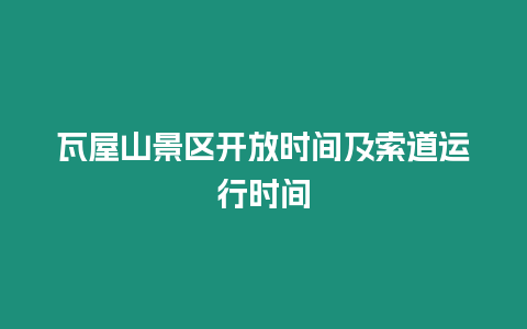 瓦屋山景區(qū)開放時間及索道運行時間