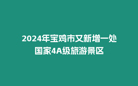 2024年寶雞市又新增一處國家4A級旅游景區