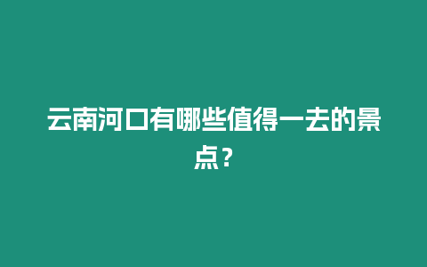 云南河口有哪些值得一去的景點？