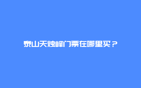 泰山天燭峰門票在哪里買？