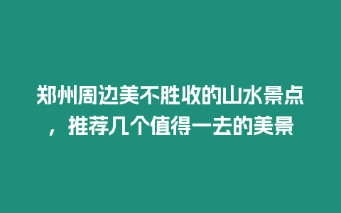 鄭州周邊美不勝收的山水景點(diǎn)，推薦幾個值得一去的美景