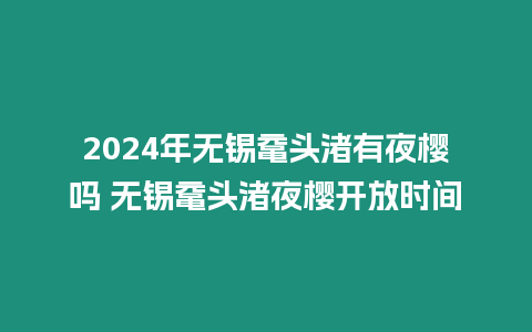 2024年無錫黿頭渚有夜櫻嗎 無錫黿頭渚夜櫻開放時間