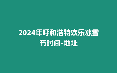 2024年呼和浩特歡樂冰雪節時間-地址