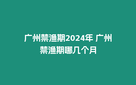 廣州禁漁期2024年 廣州禁漁期哪幾個月