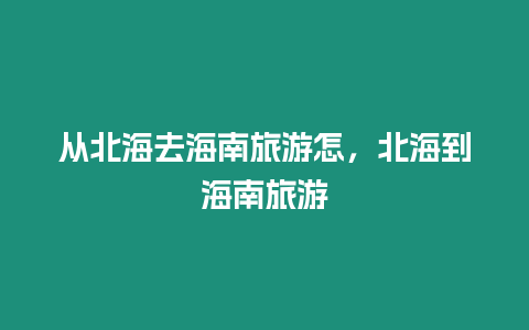 從北海去海南旅游怎，北海到海南旅游