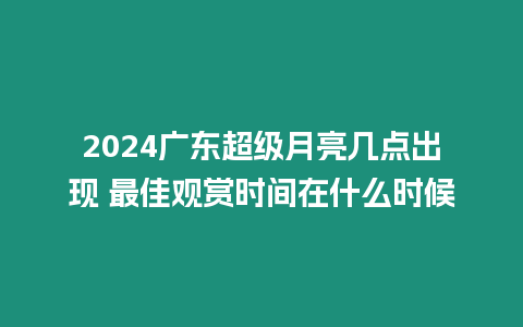 2024廣東超級月亮幾點(diǎn)出現(xiàn) 最佳觀賞時(shí)間在什么時(shí)候