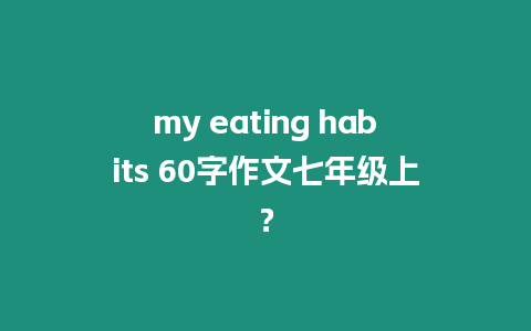 my eating habits 60字作文七年級上？