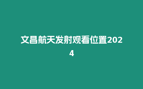 文昌航天發(fā)射觀看位置2024