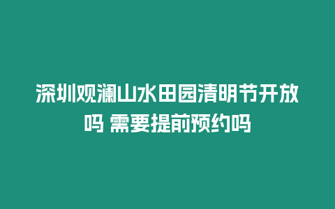 深圳觀瀾山水田園清明節開放嗎 需要提前預約嗎