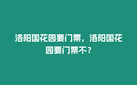 洛陽國(guó)花園要門票，洛陽國(guó)花園要門票不？