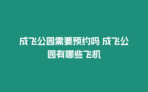 成飛公園需要預約嗎 成飛公園有哪些飛機