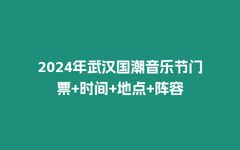 2024年武漢國潮音樂節(jié)門票+時間+地點+陣容