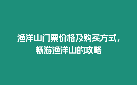 漁洋山門票價(jià)格及購買方式，暢游漁洋山的攻略