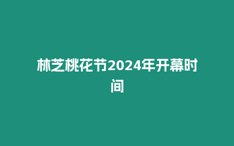 林芝桃花節2024年開幕時間