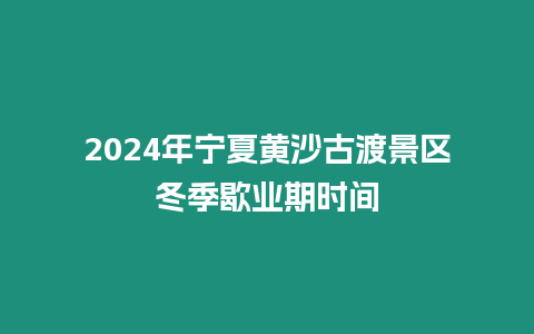 2024年寧夏黃沙古渡景區冬季歇業期時間