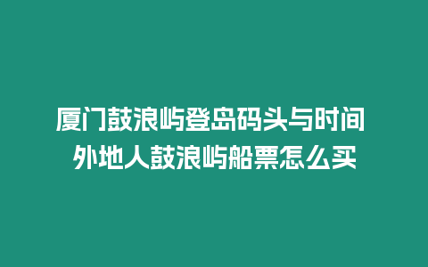 廈門鼓浪嶼登島碼頭與時間 外地人鼓浪嶼船票怎么買