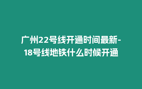 廣州22號線開通時間最新-18號線地鐵什么時候開通