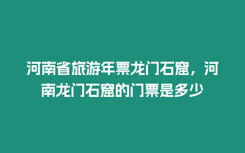 河南省旅游年票龍門石窟，河南龍門石窟的門票是多少