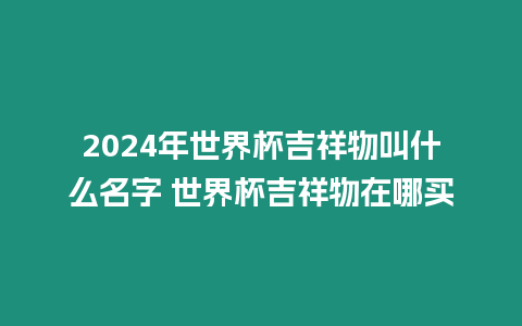 2024年世界杯吉祥物叫什么名字 世界杯吉祥物在哪買