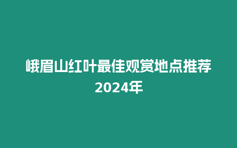 峨眉山紅葉最佳觀賞地點推薦2024年