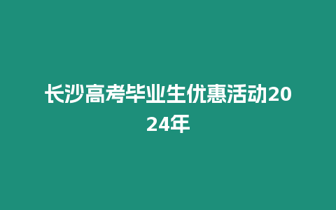 長(zhǎng)沙高考畢業(yè)生優(yōu)惠活動(dòng)2024年