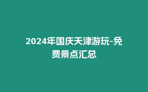 2024年國慶天津游玩-免費景點匯總