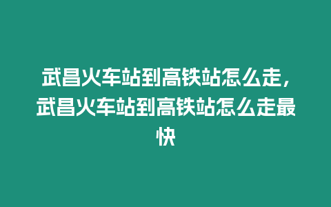 武昌火車(chē)站到高鐵站怎么走，武昌火車(chē)站到高鐵站怎么走最快