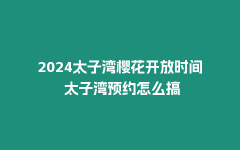 2024太子灣櫻花開(kāi)放時(shí)間 太子灣預(yù)約怎么搞