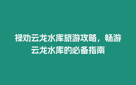 祿勸云龍水庫旅游攻略，暢游云龍水庫的必備指南