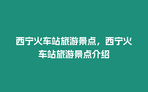 西寧火車站旅游景點，西寧火車站旅游景點介紹