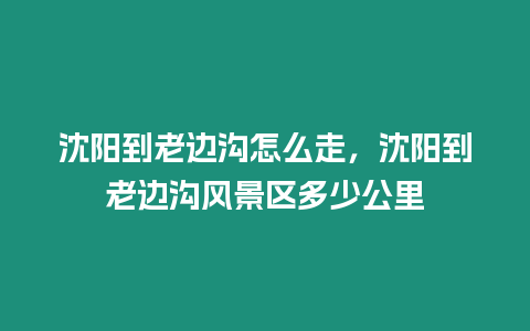 沈陽到老邊溝怎么走，沈陽到老邊溝風景區(qū)多少公里