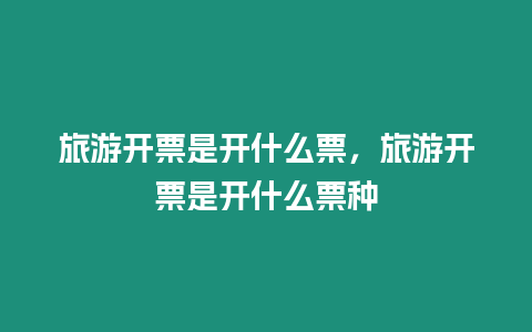 旅游開票是開什么票，旅游開票是開什么票種