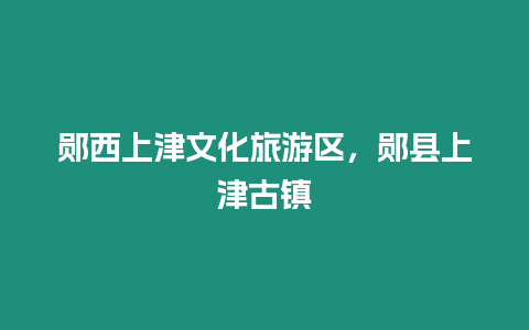 鄖西上津文化旅游區，鄖縣上津古鎮