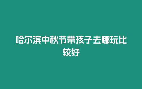 哈爾濱中秋節(jié)帶孩子去哪玩比較好