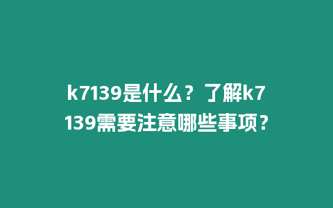 k7139是什么？了解k7139需要注意哪些事項(xiàng)？